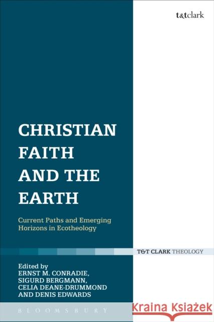 Christian Faith and the Earth: Current Paths and Emerging Horizons in Ecotheology Ernst M. Conradie 9780567665270 Bloomsbury Academic T&T Clark