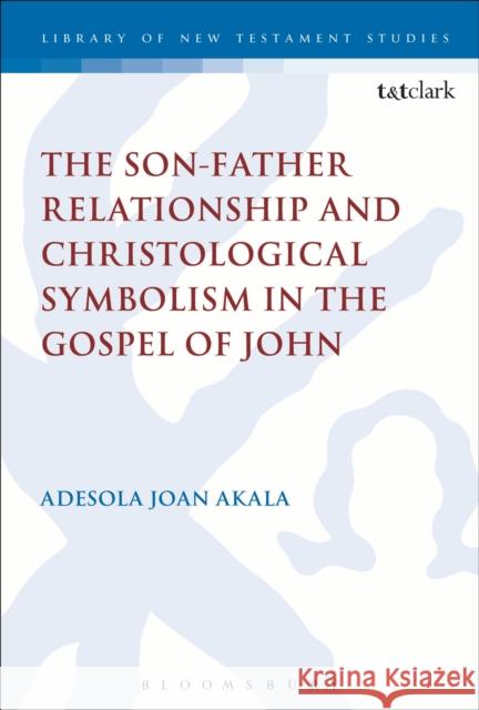 The Son-Father Relationship and Christological Symbolism in the Gospel of John Adesola Joan Akala 9780567666086 T & T Clark International