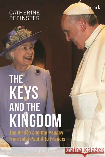 The Keys and the Kingdom: The British and the Papacy from John Paul II to Francis Catherine Pepinster 9780567666307 T & T Clark International