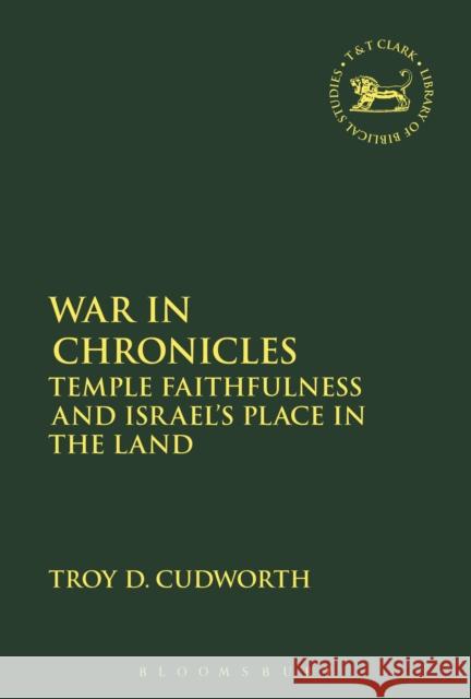 War in Chronicles: Temple Faithfulness and Israel's Place in the Land Troy Cudworth 9780567666505 Bloomsbury Academic T&T Clark