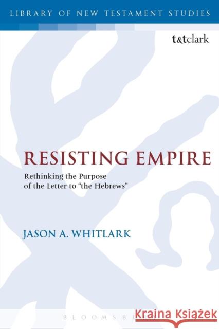 Resisting Empire: Rethinking the Purpose of the Letter to the Hebrews Whitlark, Jason A. 9780567666765