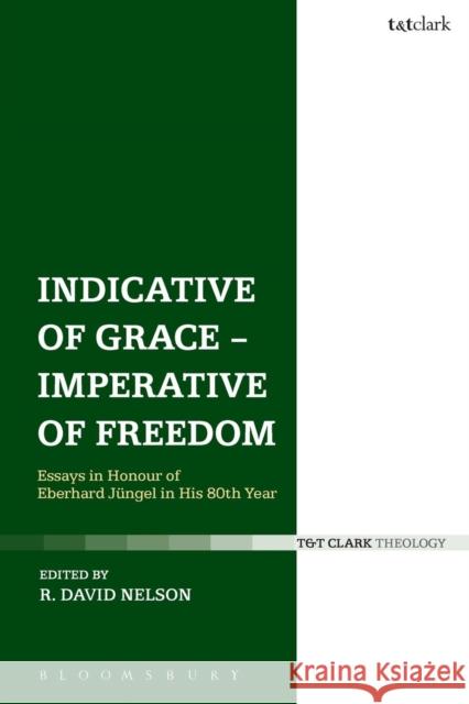Indicative of Grace - Imperative of Freedom: Essays in Honour of Eberhard Jüngel in His 80th Year Nelson, R. David 9780567667519