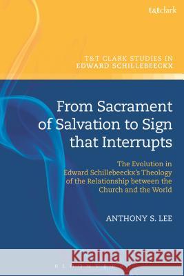 From Sacrament of Salvation to Sign That Interrupts: The Evolution in Edward Schillebeeckx's Theology of the Relationship Between the Church and the W Fr Anthony S. Lee Frederiek Depoortere Stephan Va 9780567667687 T & T Clark International