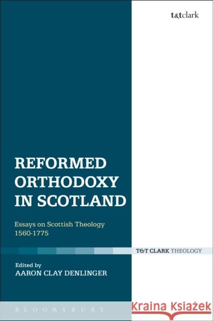 Reformed Orthodoxy in Scotland: Essays on Scottish Theology 1560-1775 Aaron Clay Denlinger 9780567669131