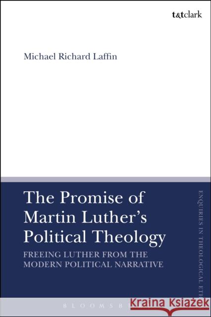 The Promise of Martin Luther's Political Theology: Freeing Luther from the Modern Political Narrative Laffin, Michael Richard 9780567669896 T & T Clark International