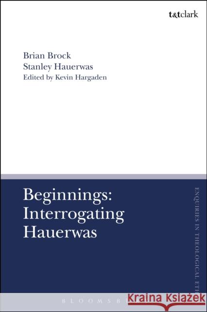 Beginnings: Interrogating Hauerwas Brian Brock Stanley Hauerwas Kevin Hargaden 9780567669957