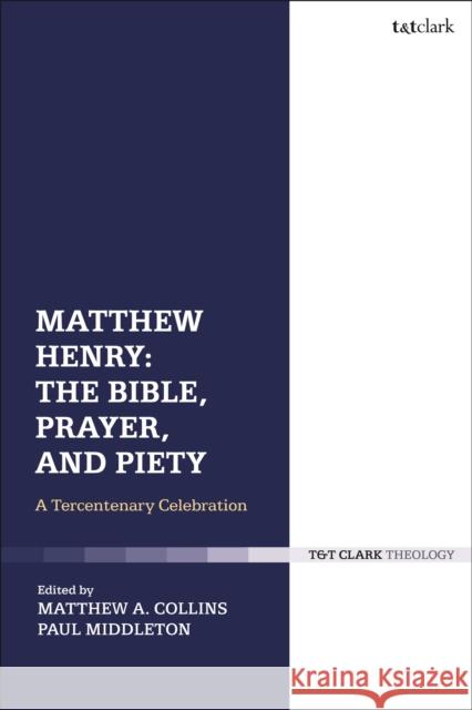 Matthew Henry: The Bible, Prayer, and Piety: A Tercentenary Celebration Paul Middleton Matthew A. Collins 9780567670212