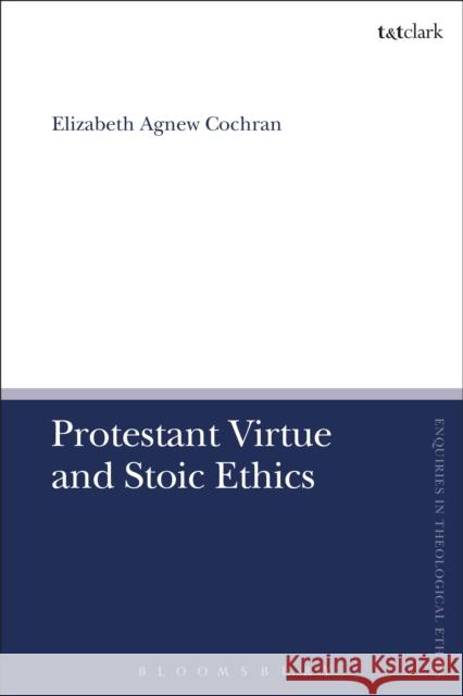 Protestant Virtue and Stoic Ethics Elizabeth Agnew Cochran Brian Brock Susan F. Parsons 9780567671356 T & T Clark International
