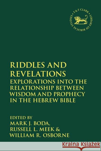 Riddles and Revelations: Explorations Into the Relationship Between Wisdom and Prophecy in the Hebrew Bible Mark J. Boda Russell L. Meek William R. Osborne 9780567671646