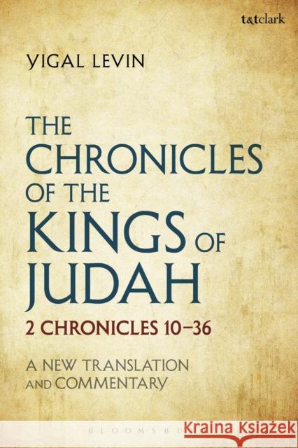 The Chronicles of the Kings of Judah: 2 Chronicles 10 - 36: A New Translation and Commentary Yigal Levin 9780567671714 T & T Clark International