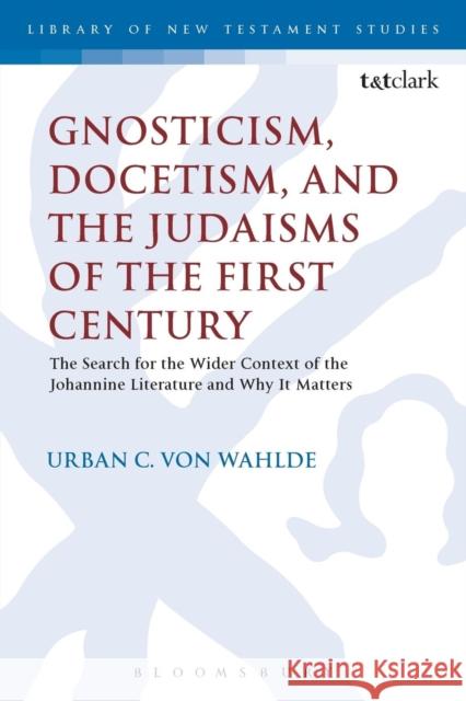 Gnosticism, Docetism, and the Judaisms of the First Century: The Search for the Wider Context of the Johannine Literature and Why It Matters Urban C. Von Wahlde Chris Keith 9780567671912 T & T Clark International