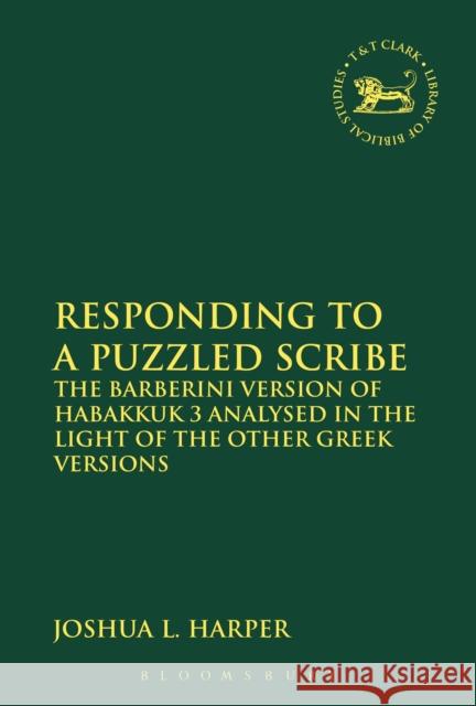 Responding to a Puzzled Scribe: The Barberini Version of Habakkuk 3 Analysed in the Light of the Other Greek Versions Joshua L. Harper Andrew Mein Claudia V. Camp 9780567671950 T & T Clark International