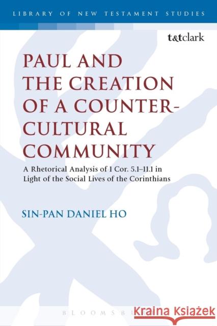 Paul and the Creation of a Counter-Cultural Community: A Rhetorical Analysis of 1 Cor. 5.1-11.1 in Light of the Social Lives of the Corinthians Sin-Pan Daniel Ho Chris Keith 9780567672018 T & T Clark International