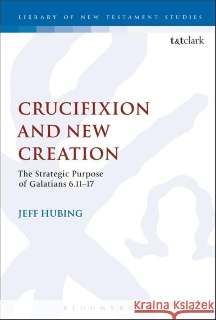 Crucifixion and New Creation: The Strategic Purpose of Galatians 6.11-17 Jeff Hubing Chris Keith 9780567672063 T & T Clark International