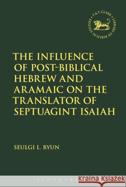 The Influence of Post-Biblical Hebrew and Aramaic on the Translator of Septuagint Isaiah Seulgi L. Byun Andrew Mein Claudia V. Camp 9780567672384 T & T Clark International