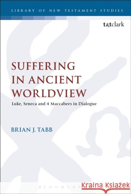 Suffering in Ancient Worldview: Luke, Seneca and 4 Maccabees in Dialogue Brian J. Tabb Chris Keith 9780567672414 T & T Clark International