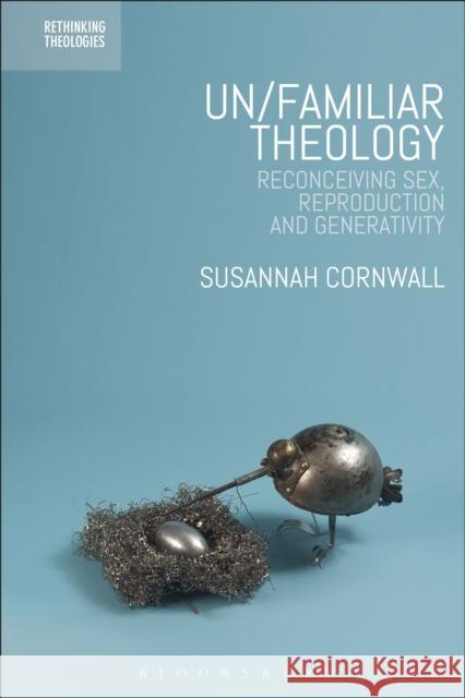 Un/Familiar Theology: Reconceiving Sex, Reproduction and Generativity Susannah Cornwall 9780567673251