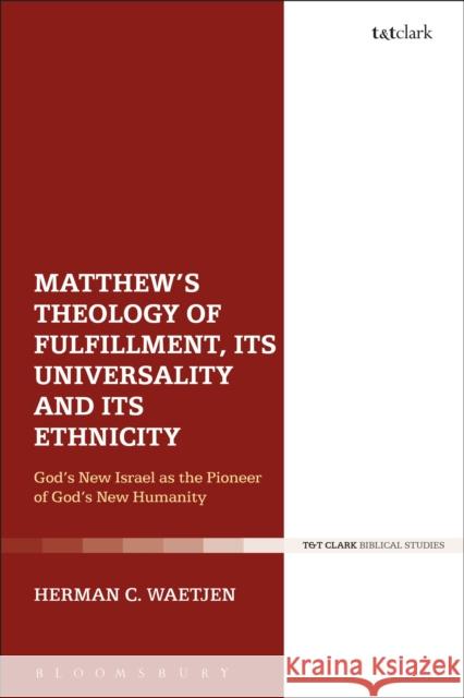 Matthew's Theology of Fulfillment, Its Universality and Its Ethnicity: God's New Israel as the Pioneer of God's New Humanity Herman C. Waetjen 9780567675668 T & T Clark International