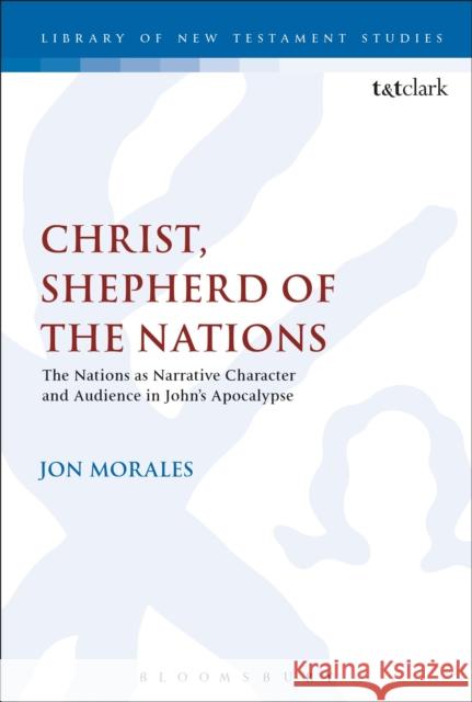 Christ, Shepherd of the Nations: The Nations as Narrative Character and Audience in John's Apocalypse Jon Morales Chris Keith 9780567677952
