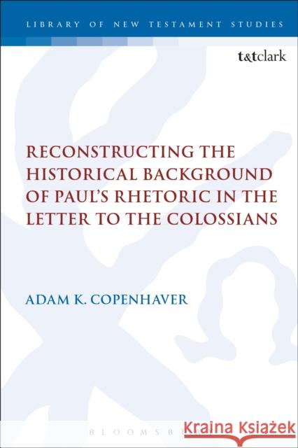 Reconstructing the Historical Background of Paul's Rhetoric in the Letter to the Colossians Adam Copenhaver 9780567678812