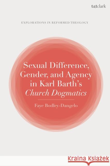 Sexual Difference, Gender, and Agency in Karl Barth's Church Dogmatics Faye Bodley-Dangelo Paul Dafydd Jones Paul T. Nimmo 9780567679307 T&T Clark