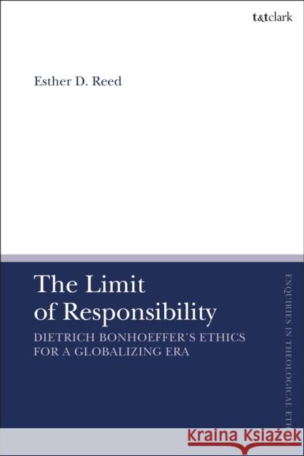 The Limit of Responsibility: Dietrich Bonhoeffer's Ethics for a Globalizing Era Esther D. Reed Brian Brock Susan F. Parsons 9780567679345 T&T Clark