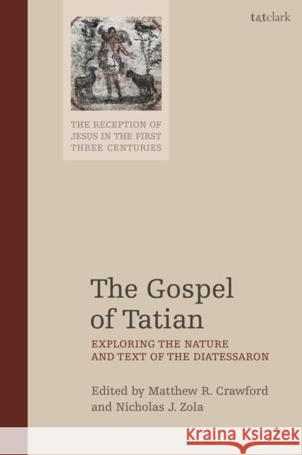 The Gospel of Tatian: Exploring the Nature and Text of the Diatessaron Matthew R. Crawford Nicholas J. Zola Chris Keith 9780567679888 T&T Clark