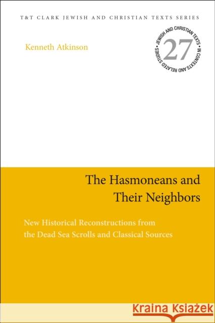 The Hasmoneans and Their Neighbors: New Historical Reconstructions from the Dead Sea Scrolls and Classical Sources Kenneth Atkinson James H. Charlesworth 9780567680822