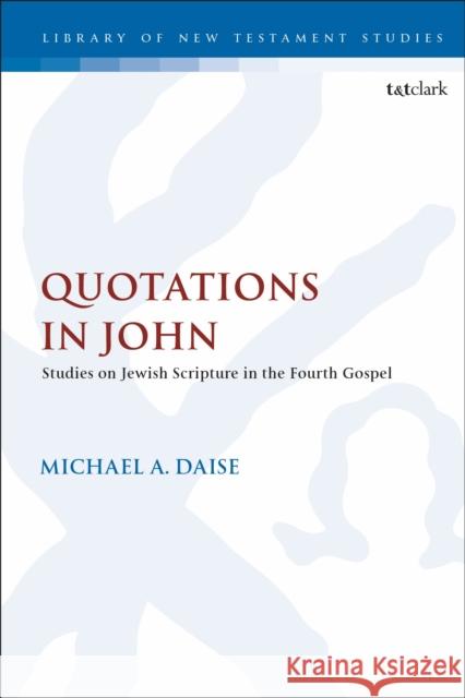 Quotations in John: Studies on Jewish Scripture in the Fourth Gospel Michael A. Daise Chris Keith 9780567681799 T&T Clark