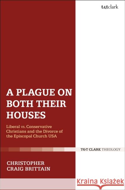 A Plague on Both Their Houses: Liberal vs. Conservative Christians and the Divorce of the Episcopal Church USA Christopher Craig Brittain 9780567682086 T&T Clark