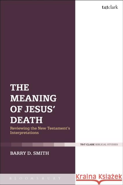 The Meaning of Jesus' Death: Reviewing the New Testament's Interpretations Barry D. Smith 9780567682536 T&T Clark