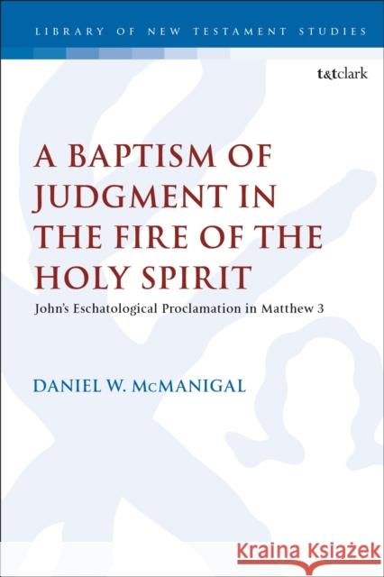 A Baptism of Judgment in the Fire of the Holy Spirit: John's Eschatological Proclamation in Matthew 3 Daniel W. McManigal Chris Keith 9780567683960 T&T Clark