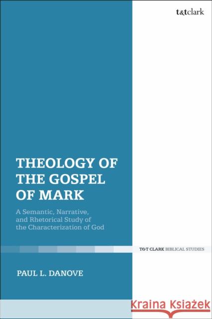 Theology of the Gospel of Mark: A Semantic, Narrative, and Rhetorical Study of the Characterization of God Paul L. Danove 9780567684066 T&T Clark