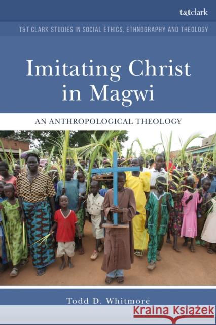 Imitating Christ in Magwi: An Anthropological Theology Todd Whitmore 9780567684172