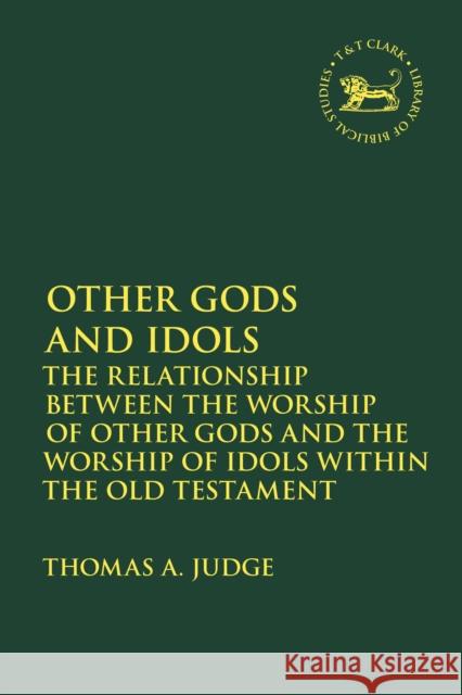 Other Gods and Idols: The Relationship Between the Worship of Other Gods and the Worship of Idols Within the Old Testament Thomas A. Judge Andrew Mein Claudia V. Camp 9780567684288 T&T Clark