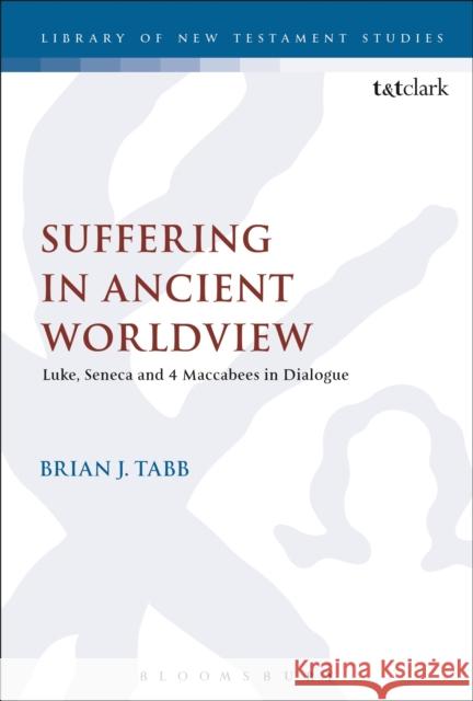 Suffering in Ancient Worldview: Luke, Seneca and 4 Maccabees in Dialogue Brian J. Tabb Chris Keith 9780567684868 T&T Clark