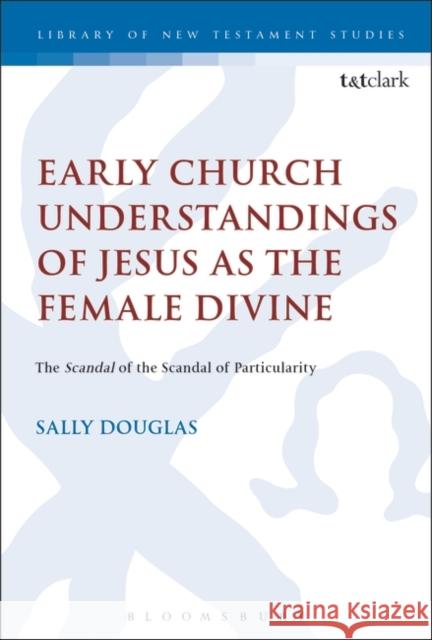 Early Church Understandings of Jesus as the Female Divine: The Scandal of the Scandal of Particularity Sally Douglas Chris Keith 9780567685322 T&T Clark