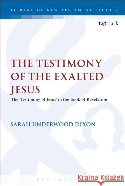 The Testimony of the Exalted Jesus: The 'Testimony of Jesus' in the Book of Revelation Dixon, Sarah Underwood 9780567685360 T&T Clark