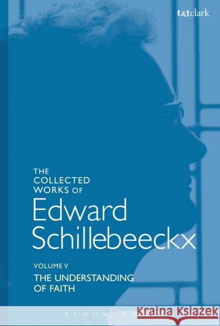 The Collected Works of Edward Schillebeeckx Volume 5: The Understanding of Faith. Interpretation and Criticism Edward Schillebeeckx Ted Mark Schoo 9780567685438 T&T Clark
