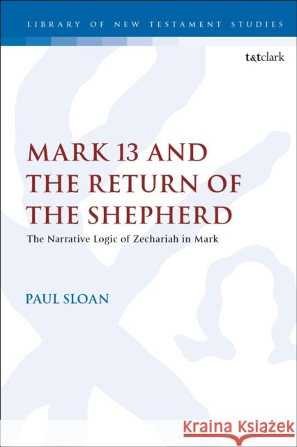 Mark 13 and the Return of the Shepherd: The Narrative Logic of Zechariah in Mark Paul Sloan Chris Keith 9780567685612 T&T Clark
