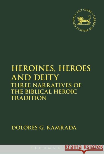 Heroines, Heroes and Deity: Three Narratives of the Biblical Heroic Tradition Dolores G. Kamrada Andrew Mein Claudia V. Camp 9780567686602 T&T Clark