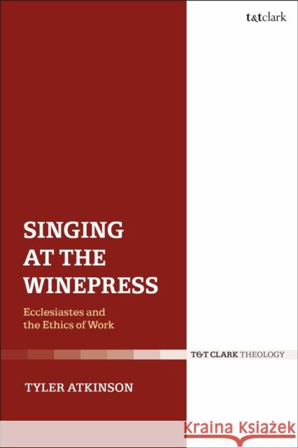 Singing at the Winepress: Ecclesiastes and the Ethics of Work Tyler Atkinson 9780567686862 T&T Clark
