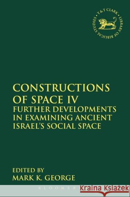 Constructions of Space IV: Further Developments in Examining Ancient Israel's Social Space Mark K. George Andrew Mein Claudia V. Camp 9780567687005 T&T Clark