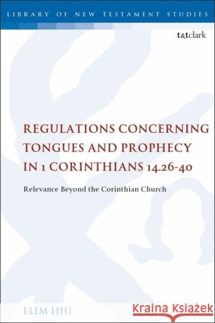 Regulations Concerning Tongues and Prophecy in 1 Corinthians 14.26-40: Relevance Beyond the Corinthian Church Elim Hiu Chris Keith 9780567687586