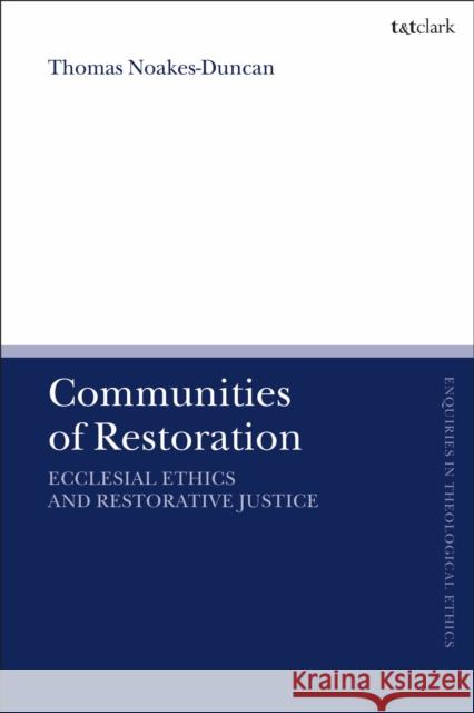 Communities of Restoration: Ecclesial Ethics and Restorative Justice Thomas Noakes-Duncan Brian Brock Susan F. Parsons 9780567688002 T&T Clark