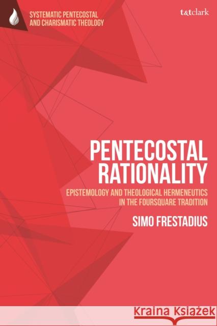 Pentecostal Rationality: Epistemology and Theological Hermeneutics in the Foursquare Tradition Simo Frestadius Daniela C. Augustine Wolfgang Vondey 9780567689382 T&T Clark