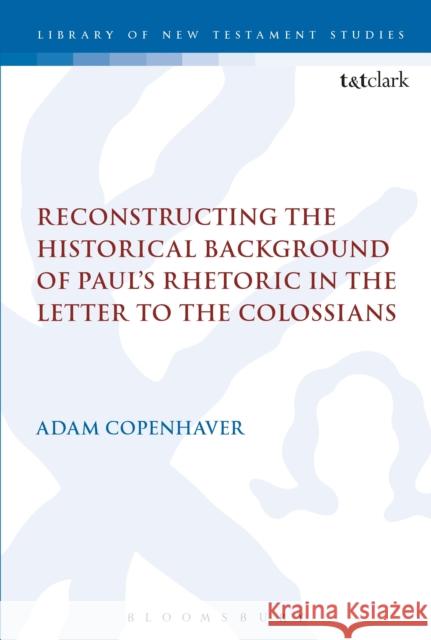 Reconstructing the Historical Background of Paul's Rhetoric in the Letter to the Colossians Adam Copenhaver Chris Keith 9780567689610