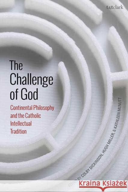 The Challenge of God: Continental Philosophy and the Catholic Intellectual Tradition Colby Dickinson Hugh Miller Kathleen McNutt 9780567689900