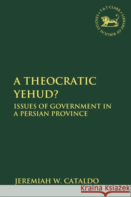 A Theocratic Yehud?: Issues of Government in a Persian Province Jeremiah W. Cataldo 9780567692047 Bloomsbury Publishing PLC