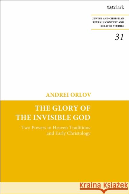 The Glory of the Invisible God: Two Powers in Heaven Traditions and Early Christology Andrei A. Orlov James H. Charlesworth 9780567692238 T&T Clark